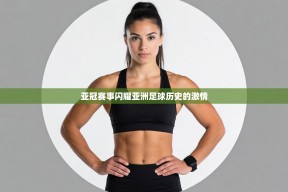 亚冠赛事闪耀亚洲足球历史的激情