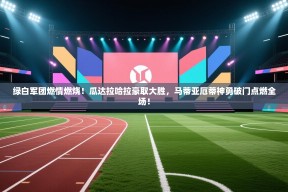 绿白军团燃情燃烧！瓜达拉哈拉豪取大胜，马蒂亚厄蒂神勇破门点燃全场！