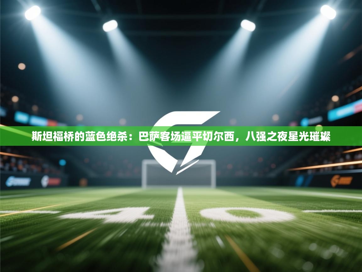 斯坦福桥的蓝色绝杀:巴萨客场逼平切尔西,八强之夜星光璀璨 第1张