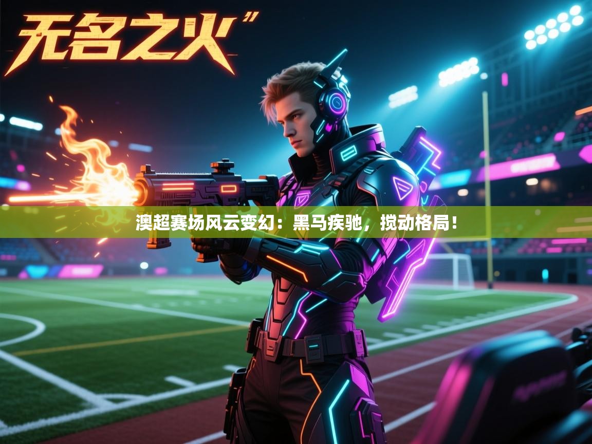 澳超赛场风云变幻：黑马疾驰，搅动格局！  第1张