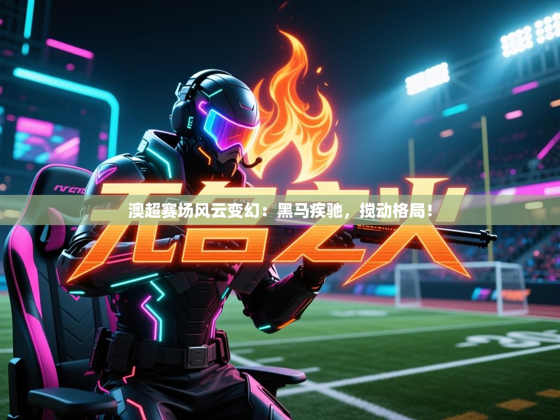 澳超赛场风云变幻：黑马疾驰，搅动格局！  第2张