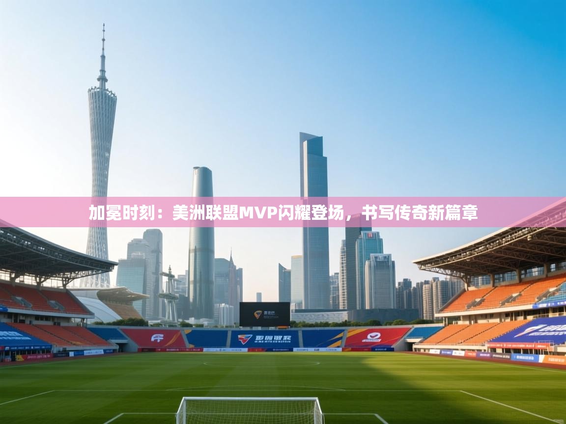 加冕时刻：美洲联盟MVP闪耀登场，书写传奇新篇章  第2张