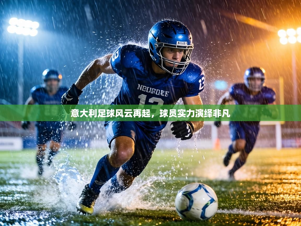 意大利足球风云再起，球员实力演绎非凡  第2张